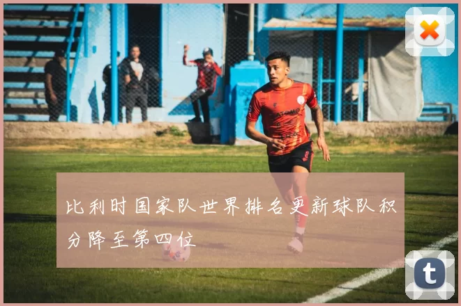 比利时国家队世界排名更新球队积分降至第四位