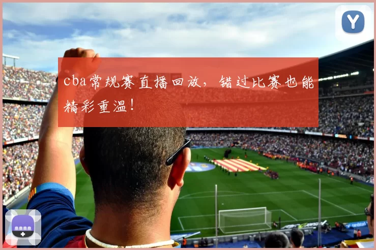 cba常规赛直播回放，错过比赛也能精彩重温！