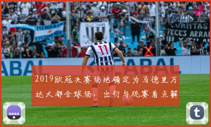 2019欧冠决赛场地确定为马德里万达大都会球场，出行与观赛看点解析
