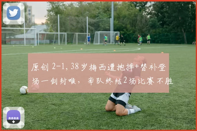 原创 2-1,38岁梅西遭抱摔+替补登场一剑封喉，率队终结2场比赛不胜