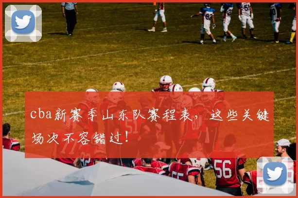 cba新赛季山东队赛程表，这些关键场次不容错过！