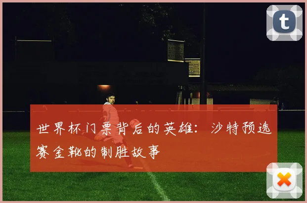 世界杯门票背后的英雄：沙特预选赛金靴的制胜故事