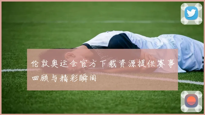 伦敦奥运会官方下载资源提供赛事回顾与精彩瞬间