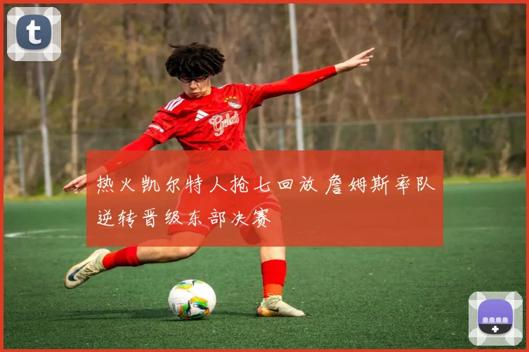 热火凯尔特人抢七回放 詹姆斯率队逆转晋级东部决赛