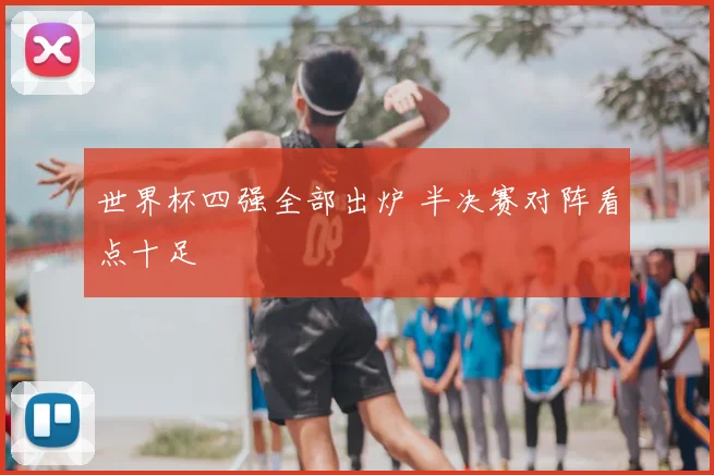 世界杯四强全部出炉 半决赛对阵看点十足