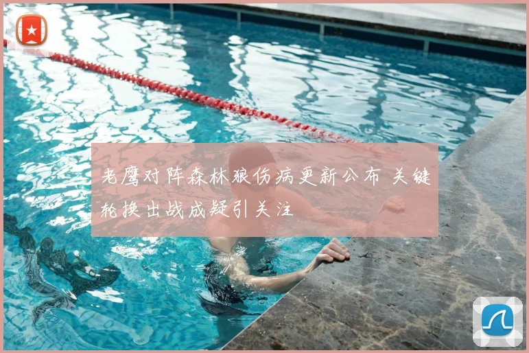 老鹰对阵森林狼伤病更新公布 关键轮换出战成疑引关注