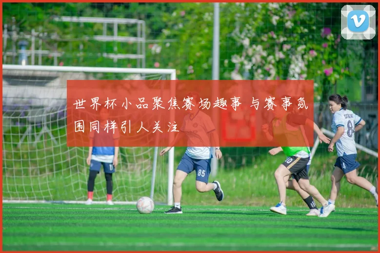 世界杯小品聚焦赛场趣事 与赛事氛围同样引人关注