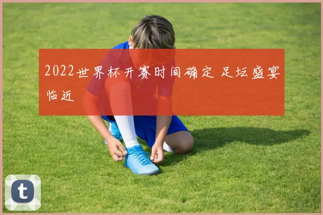 2022世界杯开赛时间确定 足坛盛宴临近