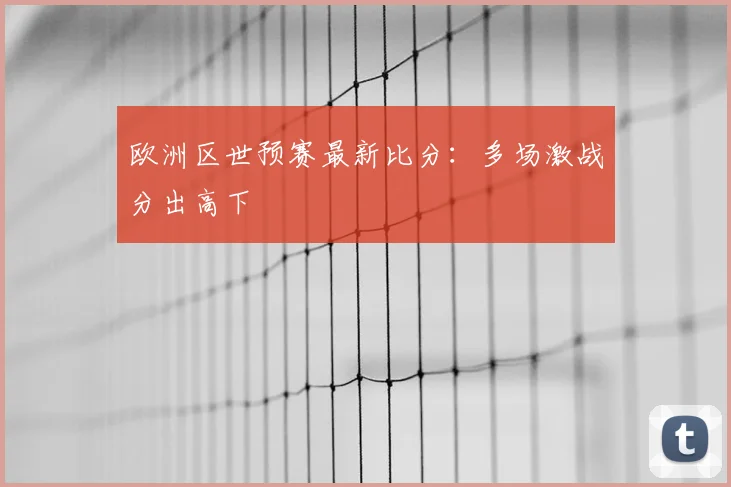 欧洲区世预赛最新比分：多场激战分出高下