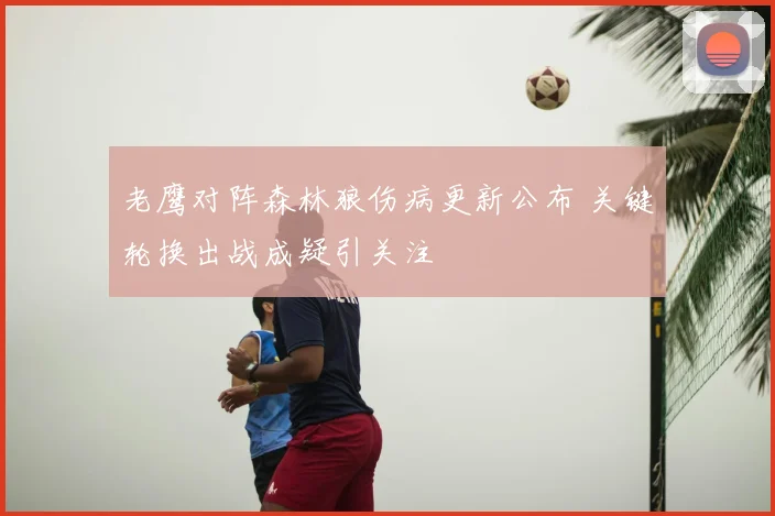 老鹰对阵森林狼伤病更新公布 关键轮换出战成疑引关注