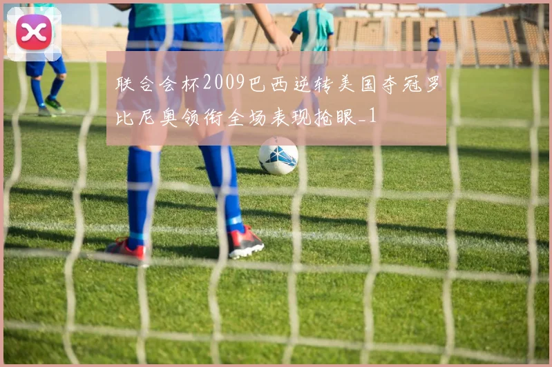 联合会杯2009巴西逆转美国夺冠罗比尼奥领衔全场表现抢眼_1