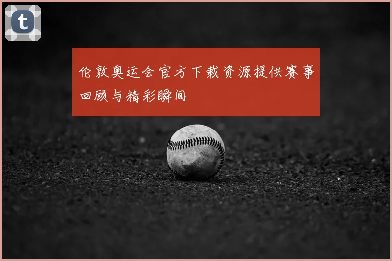 伦敦奥运会官方下载资源提供赛事回顾与精彩瞬间