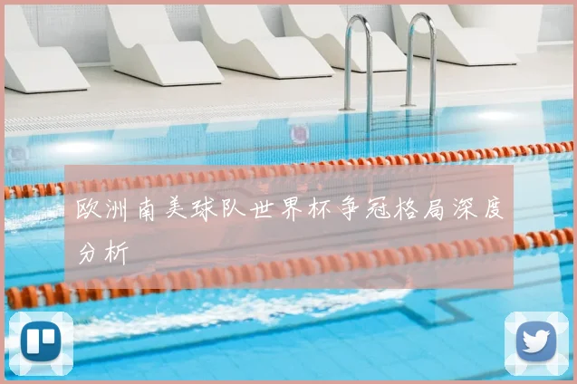 欧洲南美球队世界杯争冠格局深度分析
