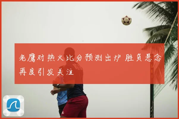 老鹰对热火比分预测出炉 胜负悬念再度引发关注