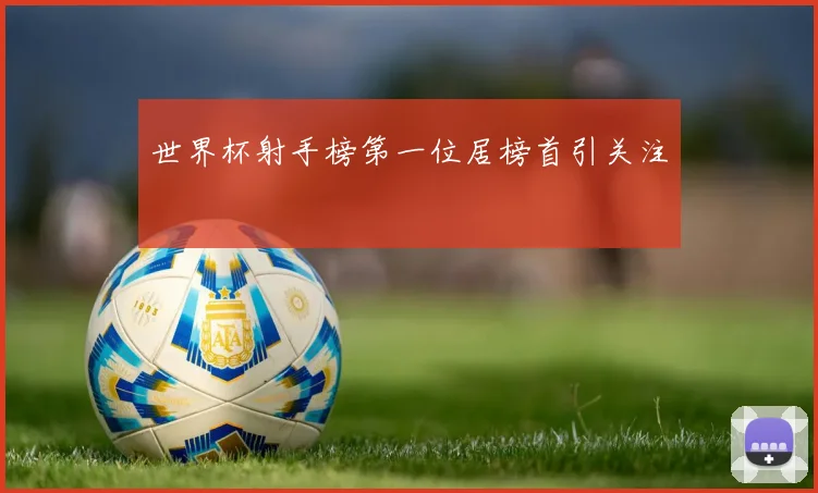 世界杯射手榜第一位居榜首引关注