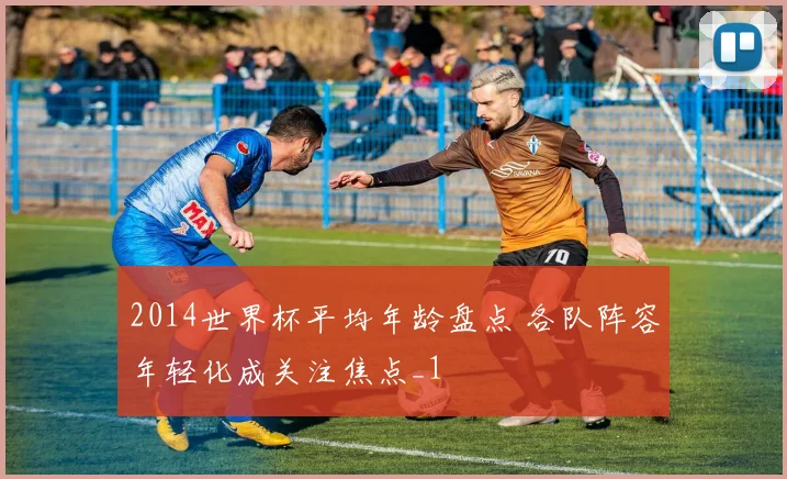 2014世界杯平均年龄盘点 各队阵容年轻化成关注焦点_1