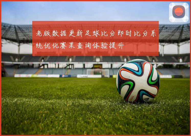 老版数据更新足球比分即时比分系统优化赛果查询体验提升
